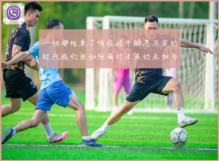 一切都结束了吗在这个瞬息万变的时代我们该如何面对未来的未知与挑战