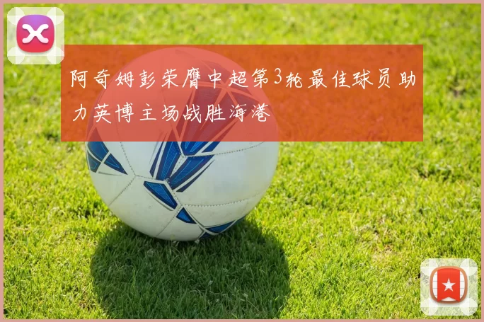 阿奇姆彭荣膺中超第3轮最佳球员助力英博主场战胜海港