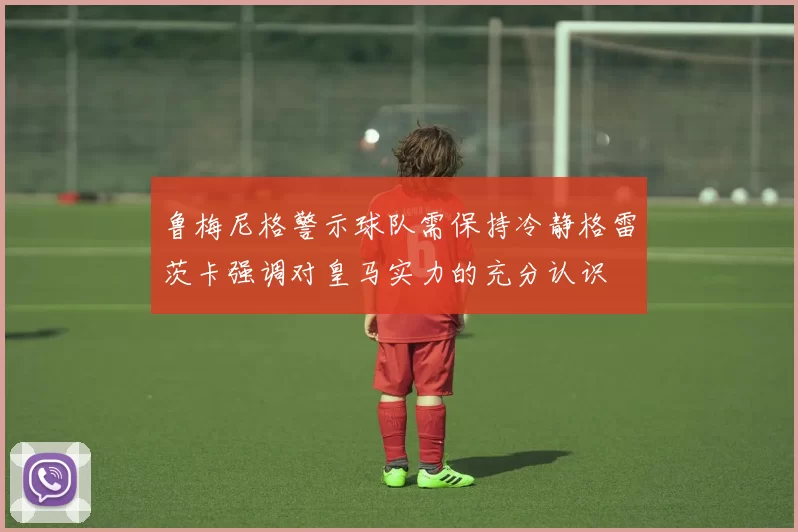 鲁梅尼格警示球队需保持冷静格雷茨卡强调对皇马实力的充分认识