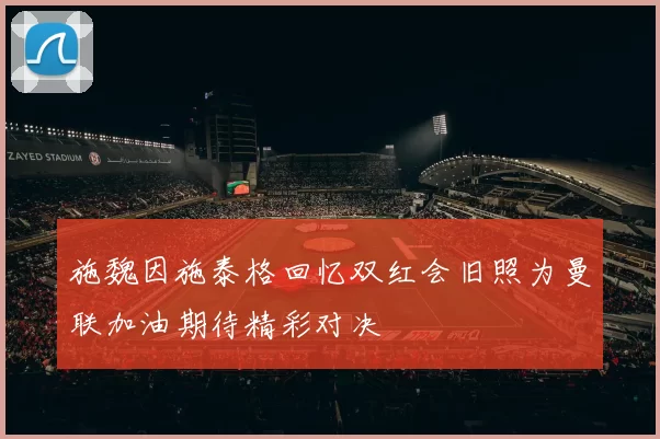 施魏因施泰格回忆双红会旧照为曼联加油期待精彩对决