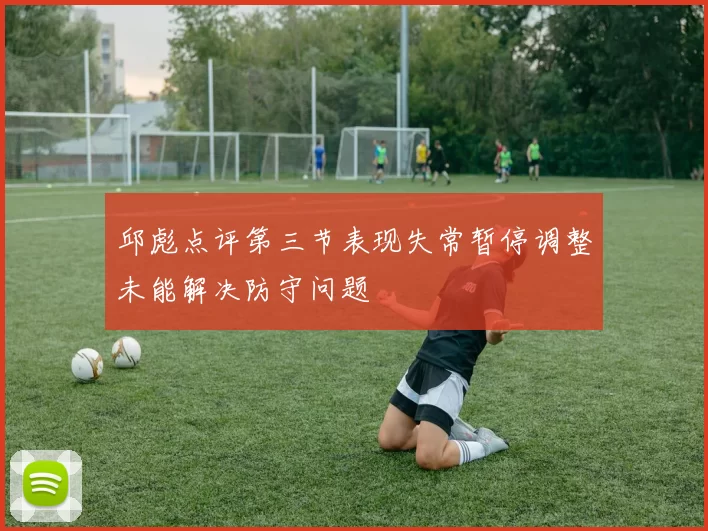 邱彪点评第三节表现失常暂停调整未能解决防守问题