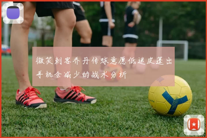 微笑刺客乔丹传球意愿低迷皮蓬出手机会减少的战术分析