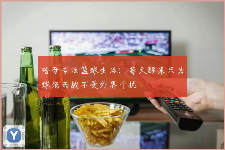 哈登专注篮球生活：每天醒来只为球场而战不受外界干扰