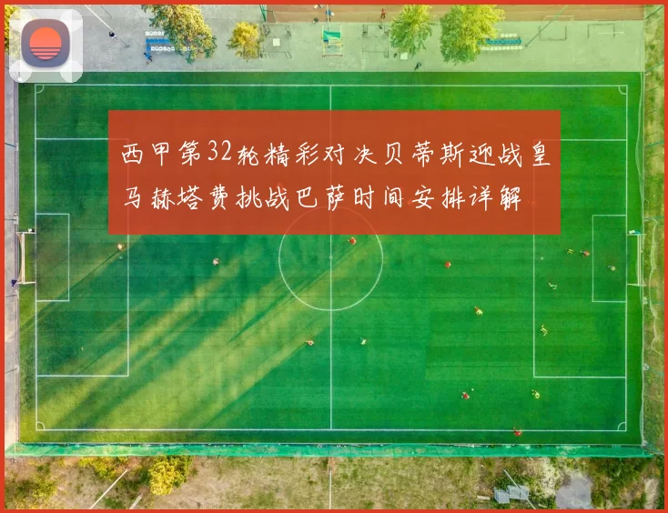 西甲第32轮精彩对决贝蒂斯迎战皇马赫塔费挑战巴萨时间安排详解
