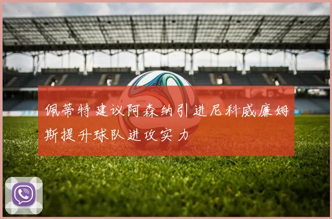 佩蒂特建议阿森纳引进尼科威廉姆斯提升球队进攻实力