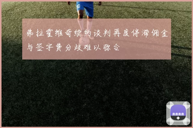 弗拉霍维奇续约谈判再度停滞佣金与签字费分歧难以弥合