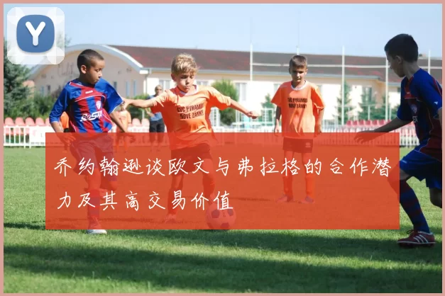 乔约翰逊谈欧文与弗拉格的合作潜力及其高交易价值