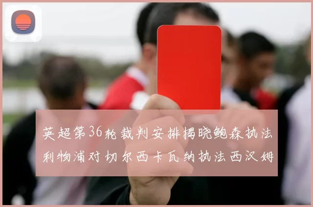 英超第36轮裁判安排揭晓鲍森执法利物浦对切尔西卡瓦纳执法西汉姆对阿森纳