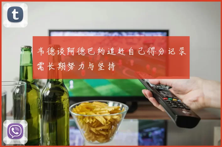 韦德谈阿德巴约追赶自己得分记录需长期努力与坚持