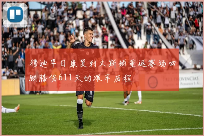 穆迪早日康复利文斯顿重返赛场回顾膝伤611天的艰辛历程