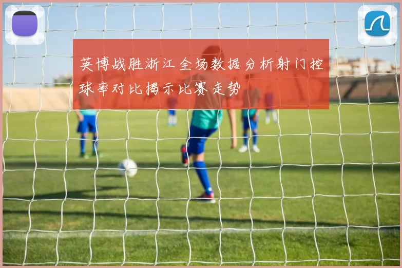 英博战胜浙江全场数据分析射门控球率对比揭示比赛走势