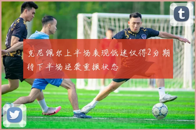 克尼佩尔上半场表现低迷仅得2分期待下半场逆袭重振状态