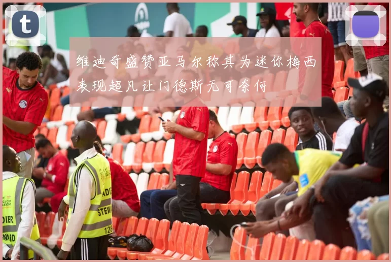 维迪奇盛赞亚马尔称其为迷你梅西表现超凡让门德斯无可奈何