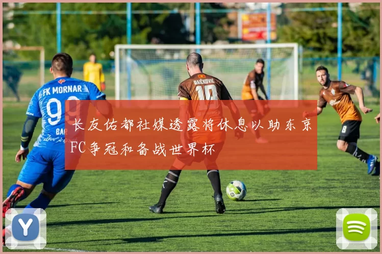 长友佑都社媒透露将休息以助东京FC争冠和备战世界杯