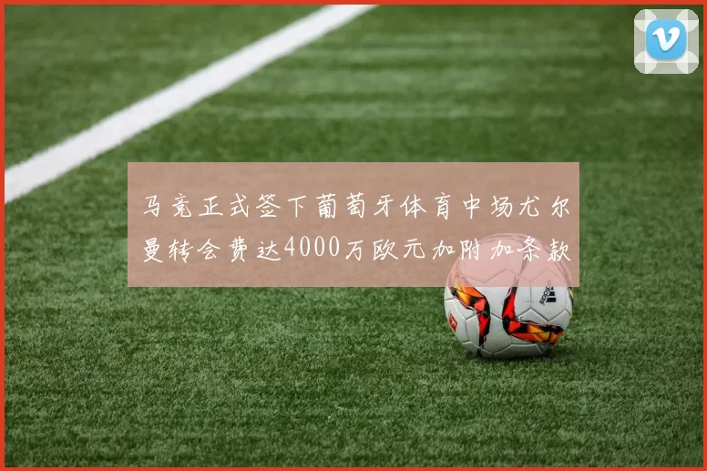 马竞正式签下葡萄牙体育中场尤尔曼转会费达4000万欧元加附加条款