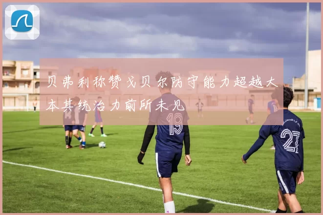 贝弗利称赞戈贝尔防守能力超越大本其统治力前所未见