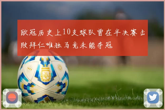 欧冠历史上10支球队曾在半决赛击败拜仁唯独马竞未能夺冠