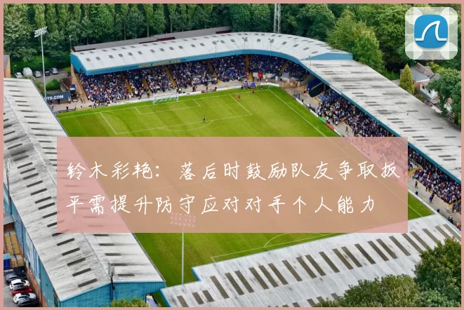 铃木彩艳：落后时鼓励队友争取扳平需提升防守应对对手个人能力