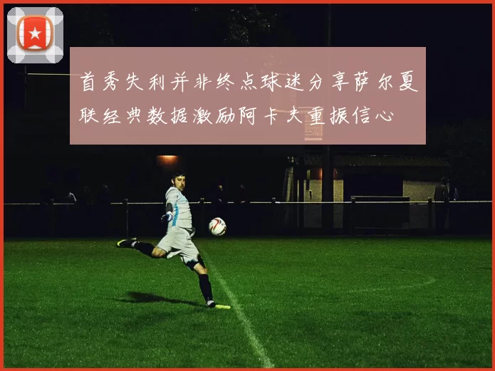 首秀失利并非终点球迷分享萨尔夏联经典数据激励阿卡夫重振信心