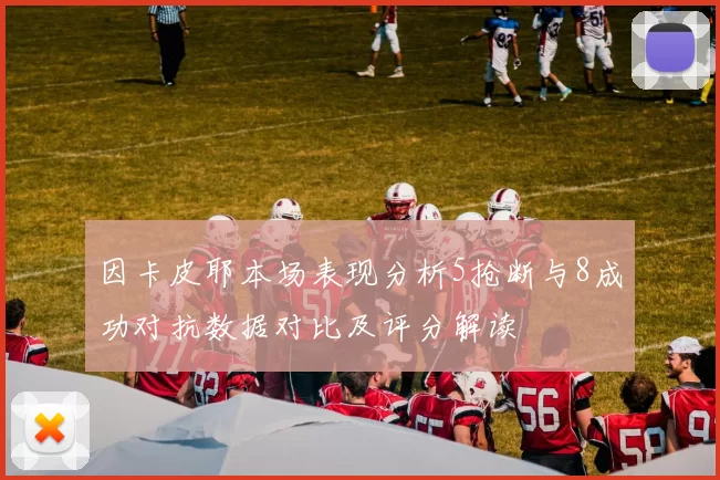 因卡皮耶本场表现分析5抢断与8成功对抗数据对比及评分解读