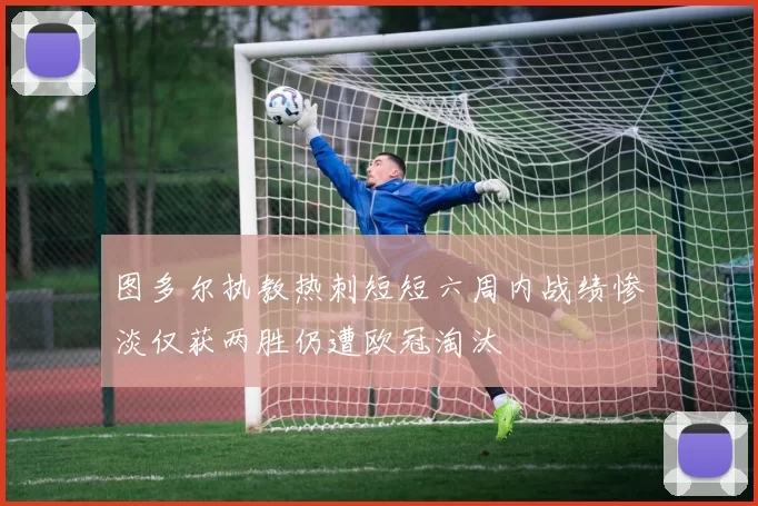 图多尔执教热刺短短六周内战绩惨淡仅获两胜仍遭欧冠淘汰
