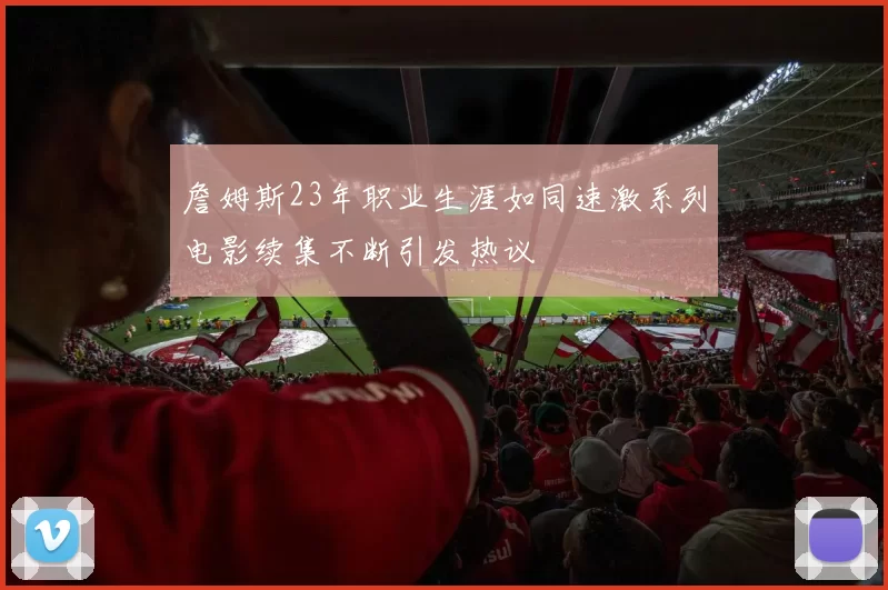 詹姆斯23年职业生涯如同速激系列电影续集不断引发热议
