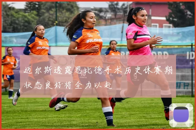 迈尔斯透露恩比德手术历史休赛期状态良好将全力以赴