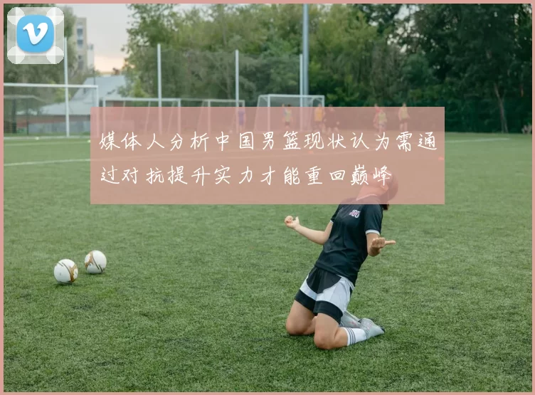 媒体人分析中国男篮现状认为需通过对抗提升实力才能重回巅峰