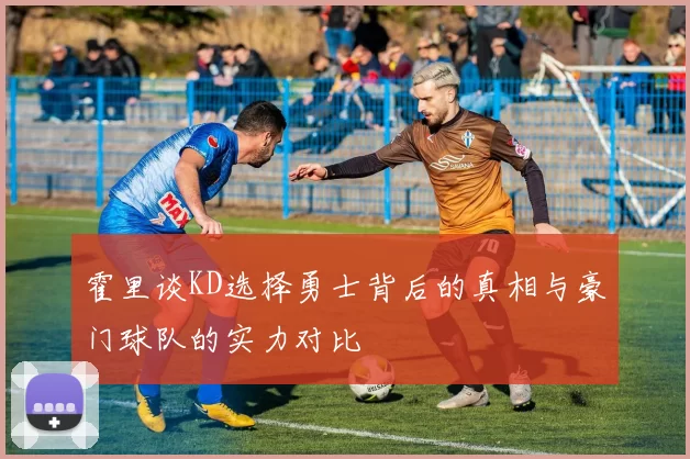 霍里谈KD选择勇士背后的真相与豪门球队的实力对比
