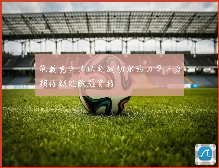 范戴克全力以赴战切尔西力争三分期待锁定欧冠资格