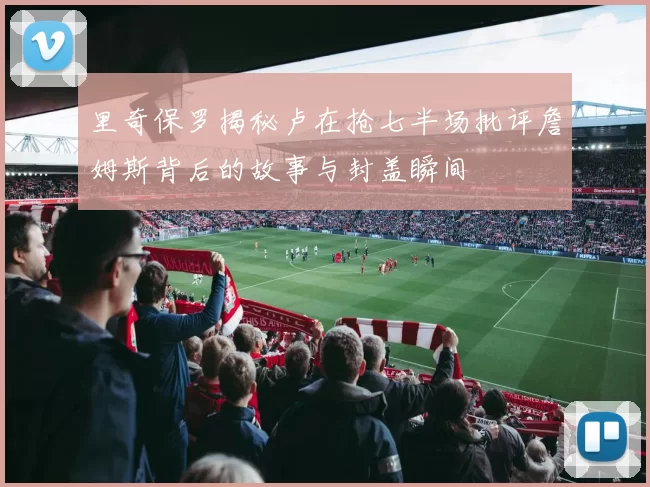 里奇保罗揭秘卢在抢七半场批评詹姆斯背后的故事与封盖瞬间
