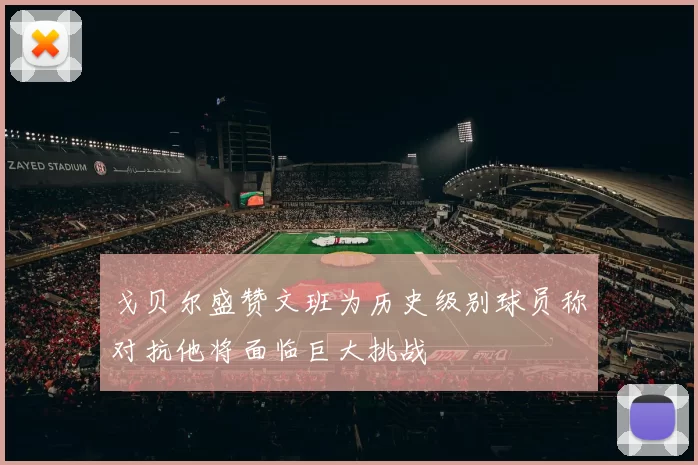 戈贝尔盛赞文班为历史级别球员称对抗他将面临巨大挑战