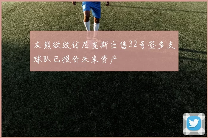 灰熊欲效仿尼克斯出售32号签多支球队已报价未来资产