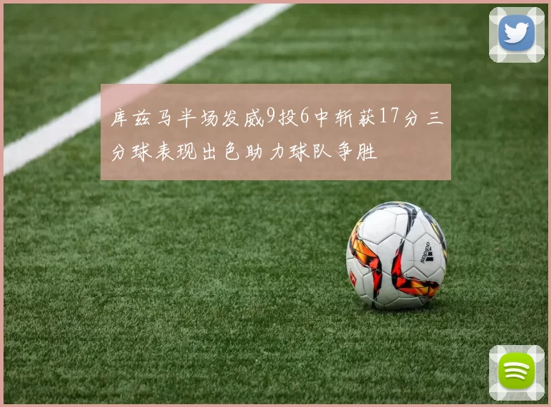 库兹马半场发威9投6中斩获17分三分球表现出色助力球队争胜