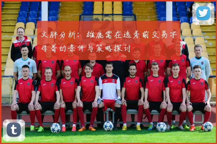 文胖分析：雄鹿需在选秀前交易字母哥的条件与策略探讨