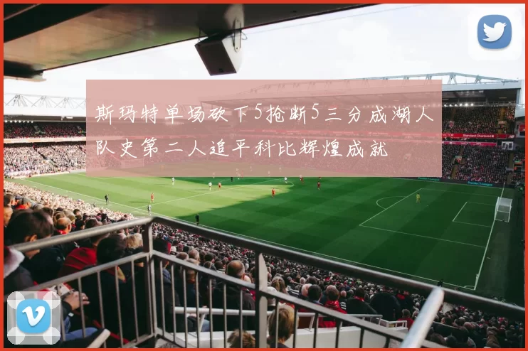 斯玛特单场砍下5抢断5三分成湖人队史第二人追平科比辉煌成就