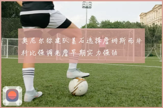 奥尼尔称建队基石选择詹姆斯而非科比强调老詹早期实力强劲
